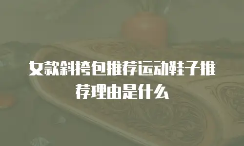 女款斜挎包推荐运动鞋子推荐理由是什么