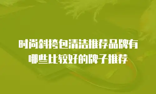时尚斜挎包清洁推荐品牌有哪些比较好的牌子推荐
