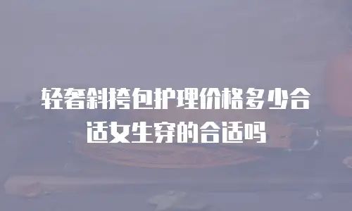 轻奢斜挎包护理价格多少合适女生穿的合适吗