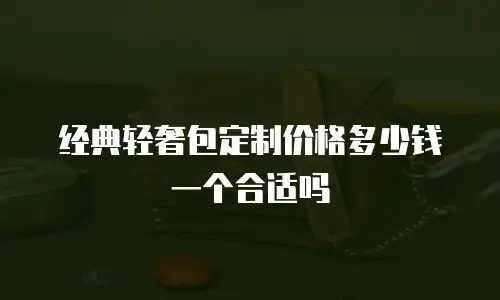 经典轻奢包定制价格多少钱一个合适吗