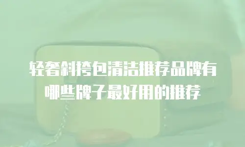 轻奢斜挎包清洁推荐品牌有哪些牌子最好用的推荐