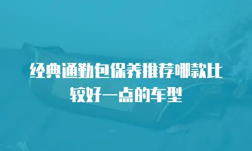 经典通勤包保养推荐哪款比较好一点的车型