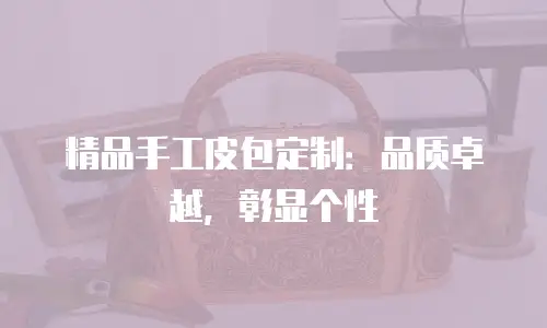 精品手工皮包定制：品质卓越，彰显个性