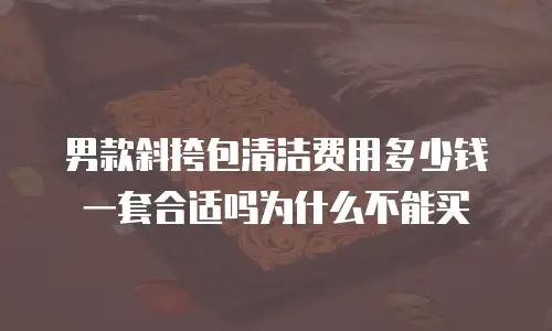男款斜挎包清洁费用多少钱一套合适吗为什么不能买