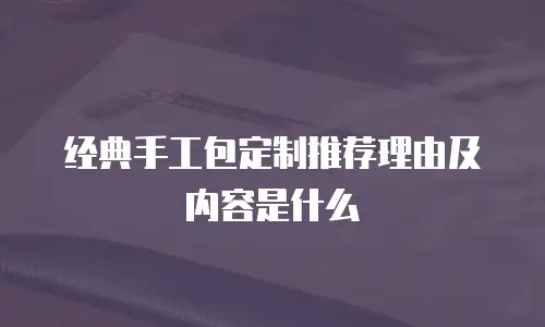 经典手工包定制推荐理由及内容是什么
