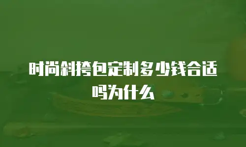 时尚斜挎包定制多少钱合适吗为什么