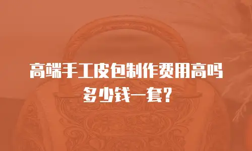高端手工皮包制作费用高吗多少钱一套？