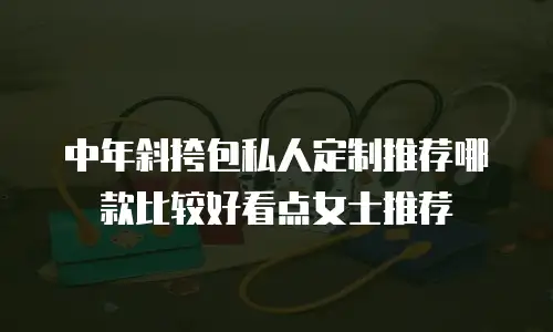 中年斜挎包私人定制推荐哪款比较好看点女士推荐