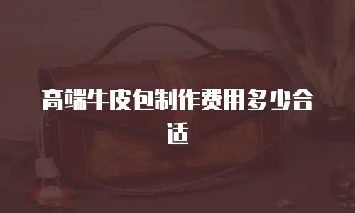 高端牛皮包制作费用多少合适
