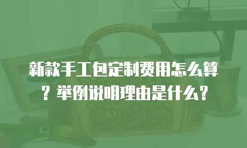 新款手工包定制费用怎么算？举例说明理由是什么？