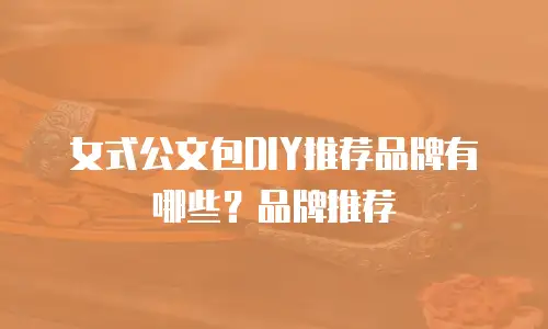 女式公文包DIY推荐品牌有哪些？品牌推荐