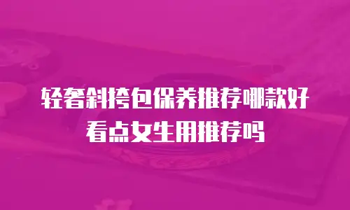 轻奢斜挎包保养推荐哪款好看点女生用推荐吗