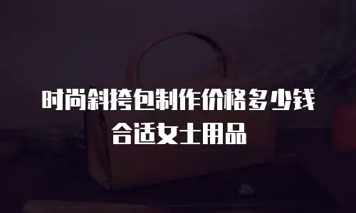 时尚斜挎包制作价格多少钱合适女士用品
