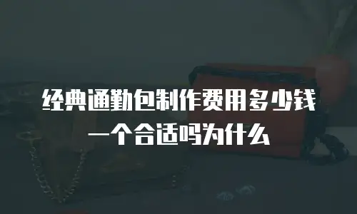 经典通勤包制作费用多少钱一个合适吗为什么