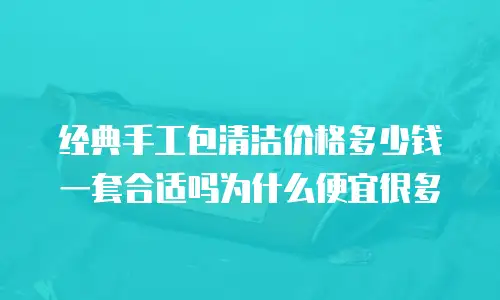 经典手工包清洁价格多少钱一套合适吗为什么便宜很多