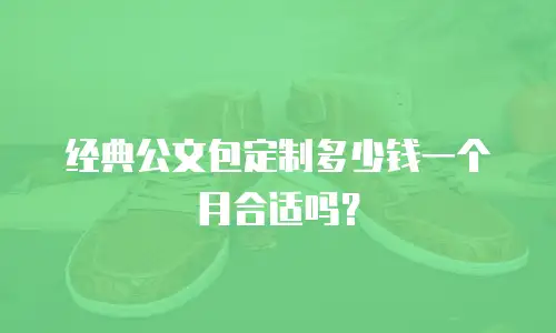 经典公文包定制多少钱一个月合适吗？