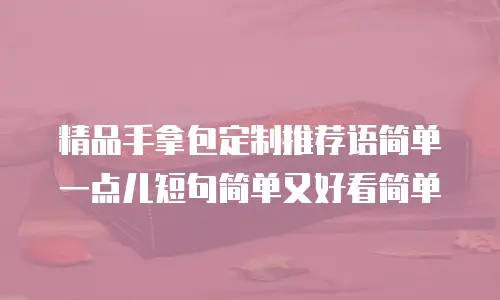 精品手拿包定制推荐语简单一点儿短句简单又好看简单