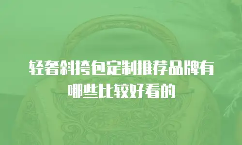 轻奢斜挎包定制推荐品牌有哪些比较好看的