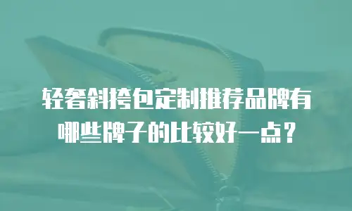 轻奢斜挎包定制推荐品牌有哪些牌子的比较好一点？