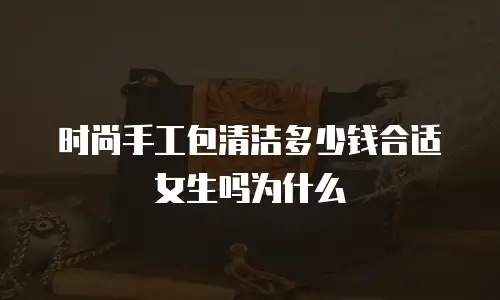 时尚手工包清洁多少钱合适女生吗为什么