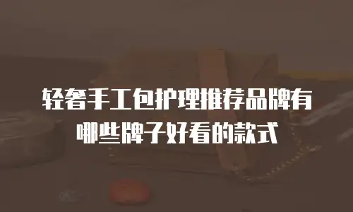 轻奢手工包护理推荐品牌有哪些牌子好看的款式
