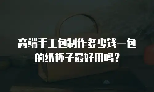 高端手工包制作多少钱一包的纸杯子最好用吗？