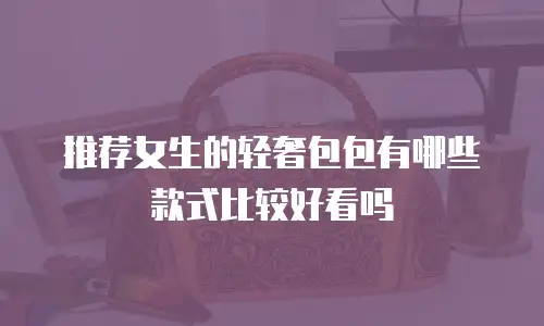 推荐女生的轻奢包包有哪些款式比较好看吗