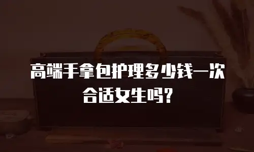 高端手拿包护理多少钱一次合适女生吗？