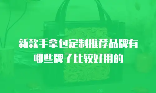 新款手拿包定制推荐品牌有哪些牌子比较好用的