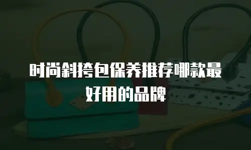 时尚斜挎包保养推荐哪款最好用的品牌