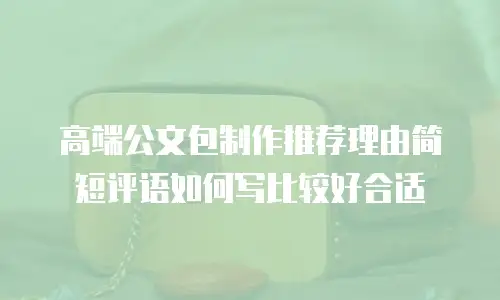 高端公文包制作推荐理由简短评语如何写比较好合适
