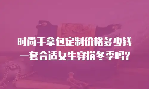 时尚手拿包定制价格多少钱一套合适女生穿搭冬季吗？