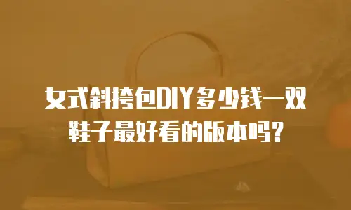 女式斜挎包DIY多少钱一双鞋子最好看的版本吗？