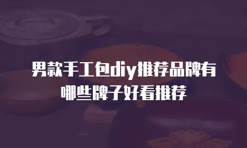 男款手工包diy推荐品牌有哪些牌子好看推荐