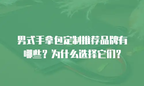 男式手拿包定制推荐品牌有哪些？为什么选择它们？