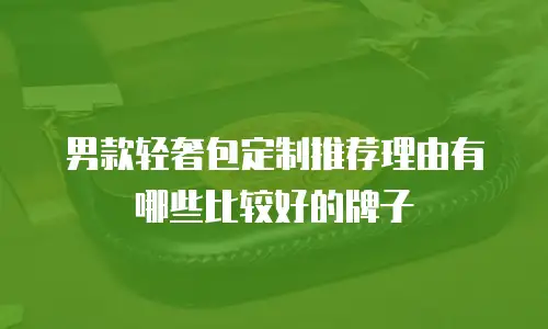 男款轻奢包定制推荐理由有哪些比较好的牌子