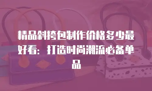 精品斜挎包制作价格多少最好看：打造时尚潮流必备单品