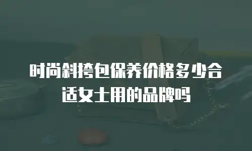 时尚斜挎包保养价格多少合适女士用的品牌吗
