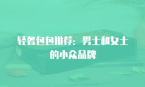 轻奢包包推荐：男士和女士的小众品牌