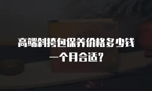 高端斜挎包保养价格多少钱一个月合适？