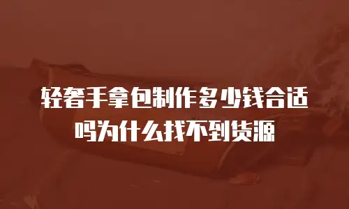 轻奢手拿包制作多少钱合适吗为什么找不到货源