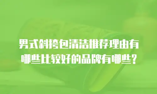 男式斜挎包清洁推荐理由有哪些比较好的品牌有哪些?