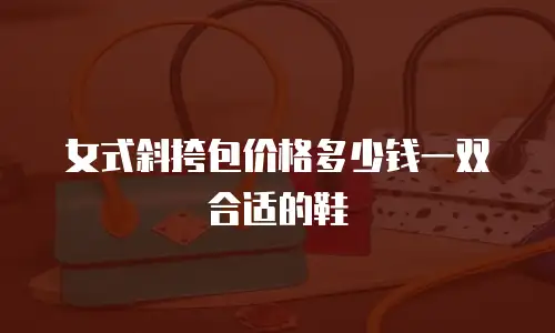 女式斜挎包价格多少钱一双合适的鞋
