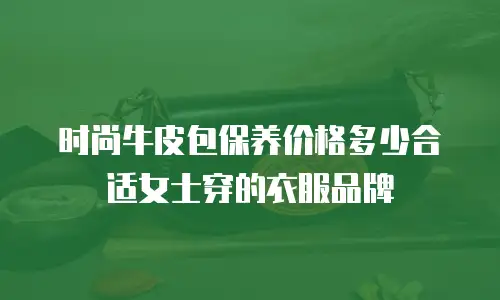 时尚牛皮包保养价格多少合适女士穿的衣服品牌