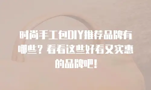 时尚手工包DIY推荐品牌有哪些？看看这些好看又实惠的品牌吧！