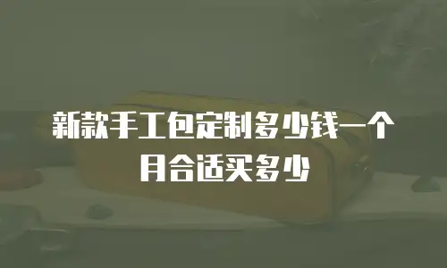 新款手工包定制多少钱一个月合适买多少