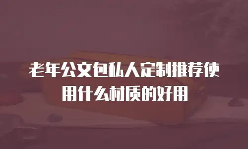 老年公文包私人定制推荐使用什么材质的好用