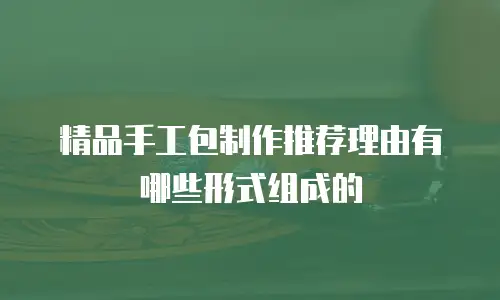 精品手工包制作推荐理由有哪些形式组成的