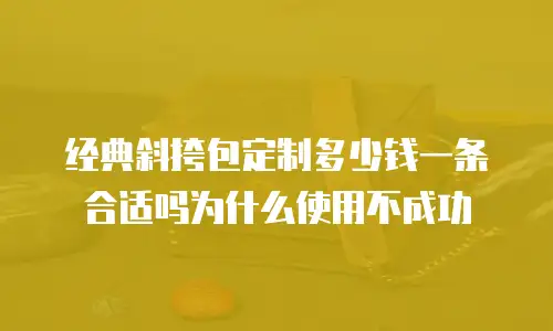 经典斜挎包定制多少钱一条合适吗为什么使用不成功