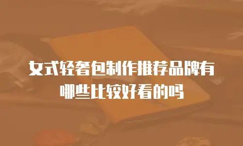 女式轻奢包制作推荐品牌有哪些比较好看的吗
